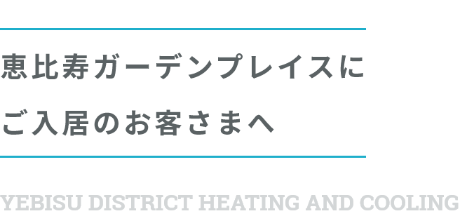 恵比寿ガーデンプレイスにご入居のお客さまへ YEBISU DISTRICT HEATING AND COOLING