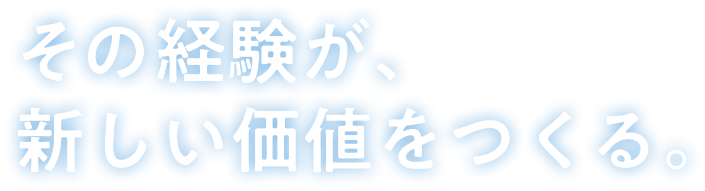 その経験が、新しい価値をつくる。