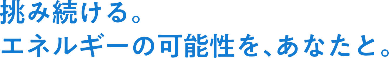 挑み続ける。エネルギーの可能性を、あなたと。